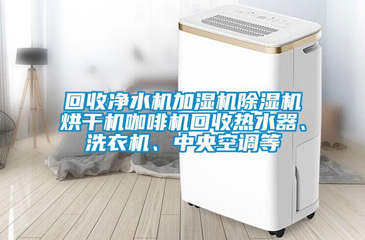 回收净水机加湿机91抖音免费看片烘干机咖啡机回收热水器、洗衣机、中央空调等
