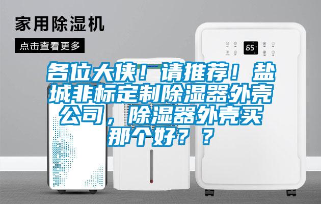 各位大侠！请推荐！盐城非标定制除湿器外壳公司，除湿器外壳买那个好？？