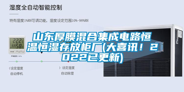 山东厚膜混合集成电路恒温恒湿存放柜厂(大喜讯！2022已更新)
