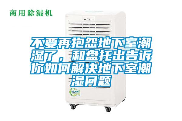 不要再抱怨地下室潮湿了，和盘托出告诉你如何解决地下室潮湿问题