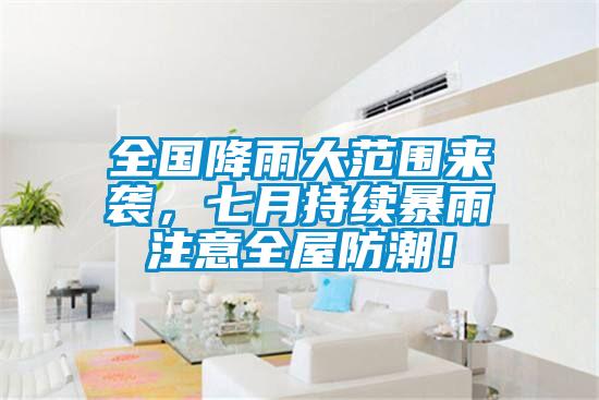 全国降雨大范围来袭，七月持续暴雨注意全屋防潮！
