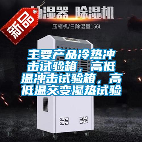 主要产品冷热冲击试验箱，高低温冲击试验箱，高低温交变湿热试验
