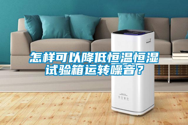 怎样可以降低恒温恒湿试验箱运转噪音？