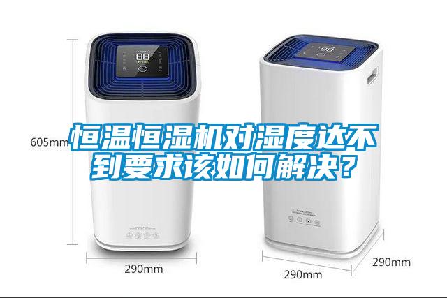 恒温恒湿机对湿度达不到要求该如何解决？