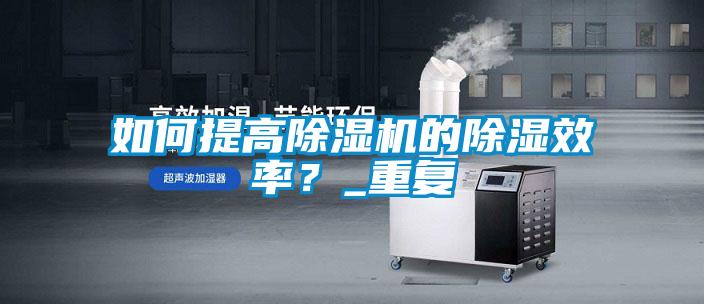 如何提高91抖音免费看片的除湿效率？_重复