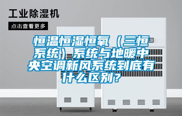 恒温恒湿恒氧（三恒系统）系统与地暖中央空调新风系统到底有什么区别？