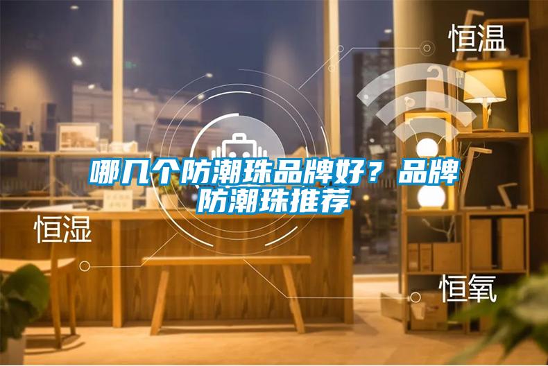 哪几个防潮珠品牌好？品牌防潮珠推荐