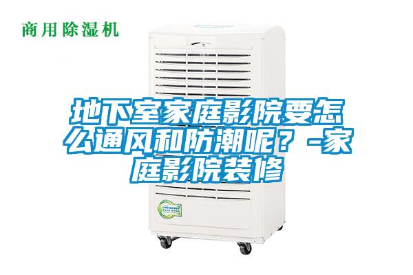 地下室家庭影院要怎么通风和防潮呢？-家庭影院装修