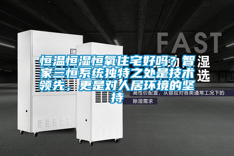 恒温恒湿恒氧住宅好吗？智家三恒系统独特之处是技术领先，更是对人居环境的坚持