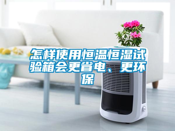 怎样使用恒温恒湿试验箱会更省电、更环保