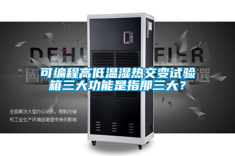可编程高低温湿热交变试验箱三大功能是指那三大？