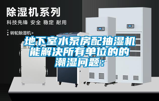 地下室水泵房配抽湿机能解决所有单位的的潮湿问题：