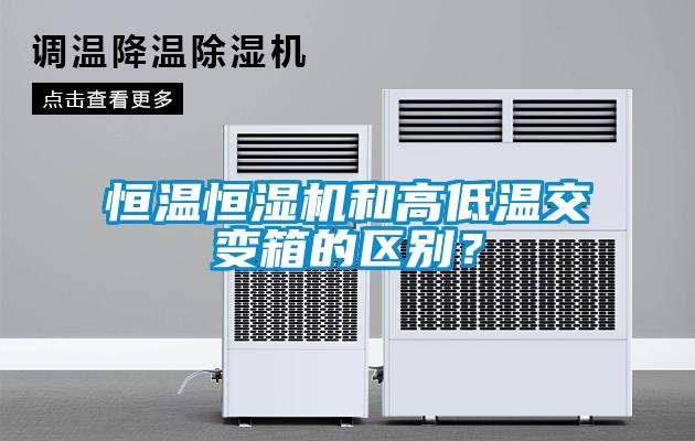 恒温恒湿机和高低温交变箱的区别？