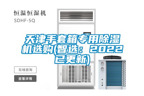 天津手套箱专用91抖音免费看片选购(智选：2022已更新)