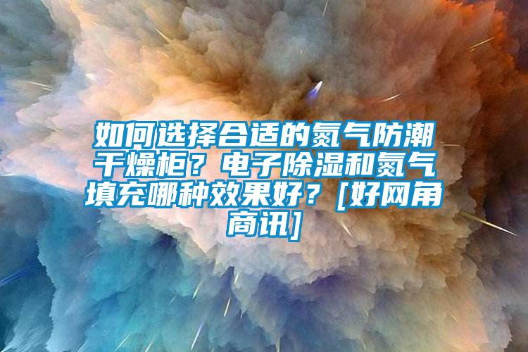如何选择合适的氮气防潮干燥柜？电子除湿和氮气填充哪种效果好？[好网角商讯]