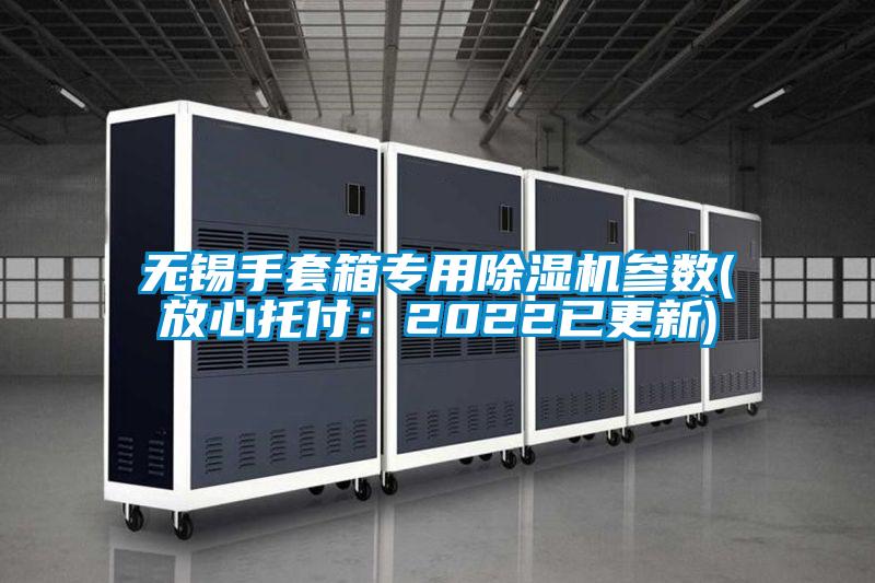 无锡手套箱专用91抖音免费看片参数(放心托付：2022已更新)