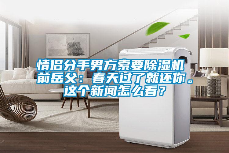 情侣分手男方索要91抖音免费看片 前岳父：春天过了就还你。这个新闻怎么看？