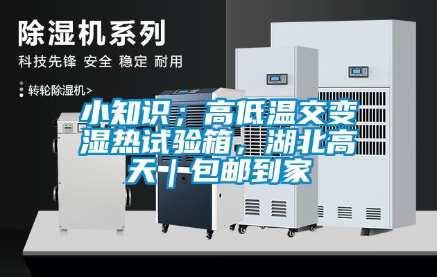 小知识；高低温交变湿热试验箱，湖北高天｜包邮到家