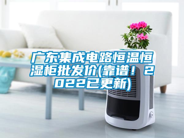 广东集成电路恒温恒湿柜批发价(靠谱！2022已更新)