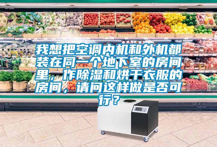 我想把空调内机和外机都装在同一个地下室的房间里，作除湿和烘干衣服的房间，请问这样做是否可行？