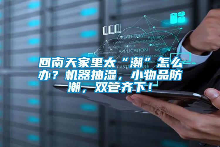 回南天家里太“潮”怎么办？机器抽湿，小物品防潮，双管齐下！