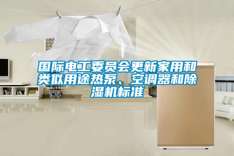 国际电工委员会更新家用和类似用途热泵、空调器和91抖音免费看片标准