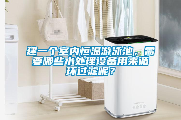 建一个室内恒温游泳池，需要哪些水处理设备用来循环过滤呢？