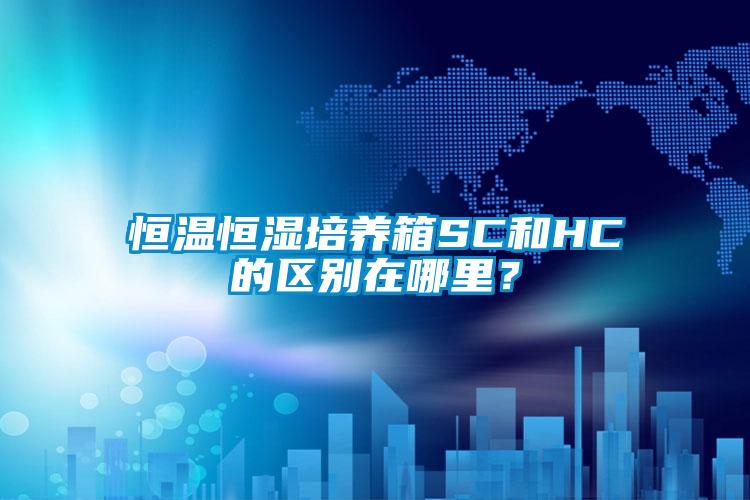 恒温恒湿培养箱SC和HC的区别在哪里？