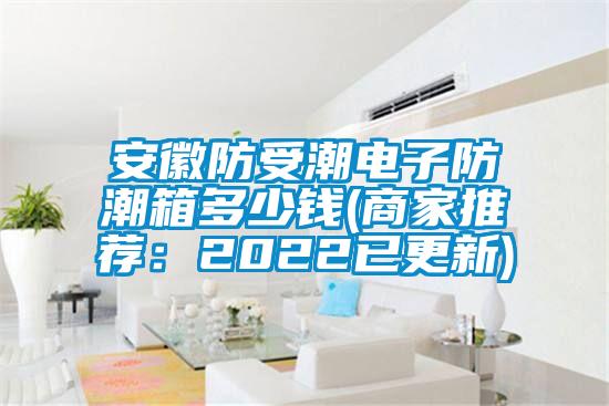 安徽防受潮电子防潮箱多少钱(商家推荐：2022已更新)