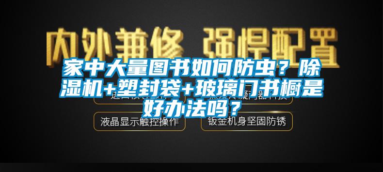 家中大量图书如何防虫？91抖音免费看片+塑封袋+玻璃门书橱是好办法吗？