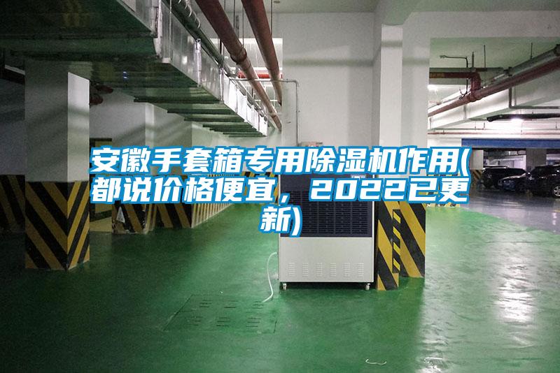安徽手套箱专用91抖音免费看片作用(都说价格便宜，2022已更新)