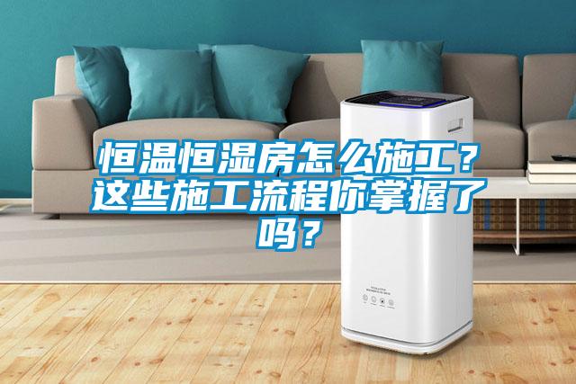 恒温恒湿房怎么施工？这些施工流程你掌握了吗？