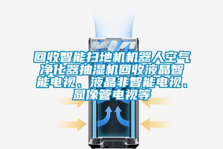 回收智能扫地机机器人空气净化器抽湿机回收液晶智能电视、液晶非智能电视、显像管电视等