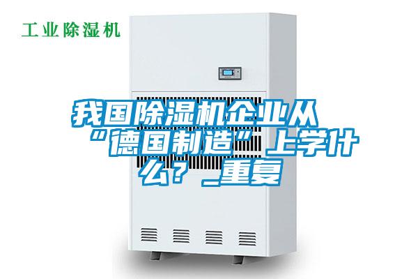 我国91抖音免费看片企业从“德国制造”上学什么？_重复