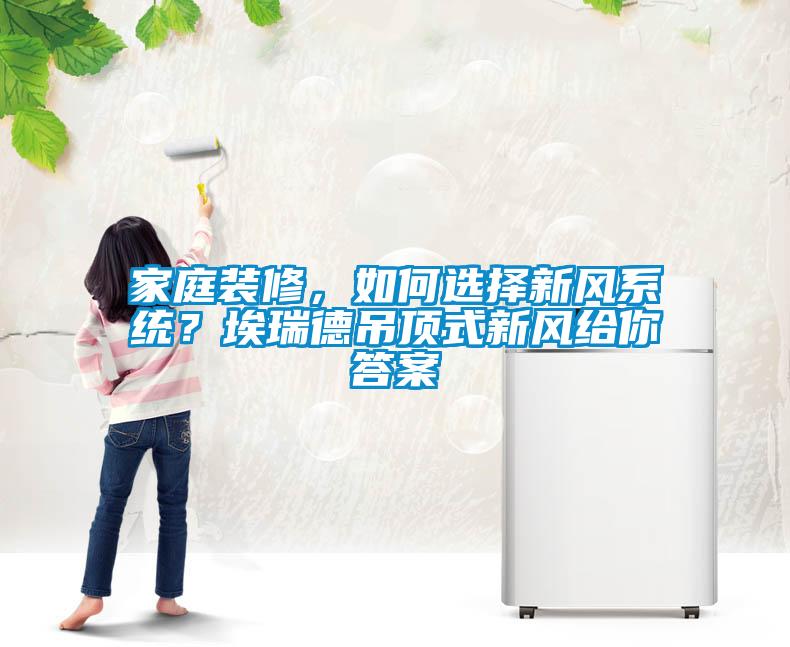 家庭装修，如何选择新风系统？埃瑞德吊顶式新风给你答案