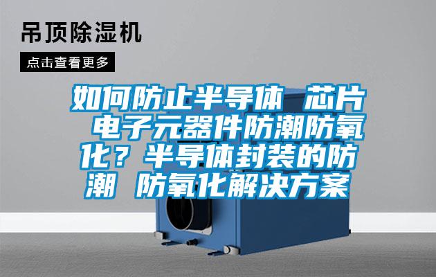 如何防止半导体 芯片 电子元器件防潮防氧化？半导体封装的防潮 防氧化成人抖音APP污下载