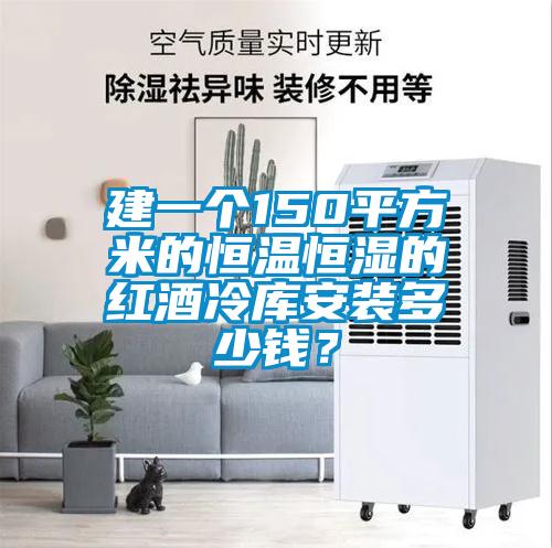 建一个150平方米的恒温恒湿的红酒冷库安装多少钱？