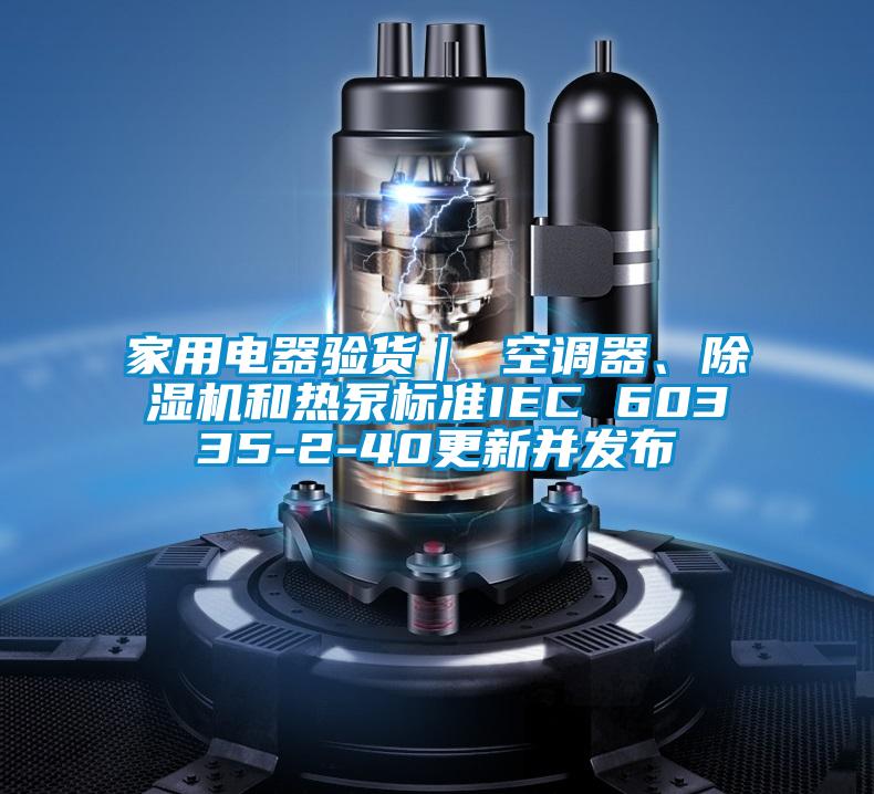 家用电器验货｜ 空调器、91抖音免费看片和热泵标准IEC 60335-2-40更新并发布