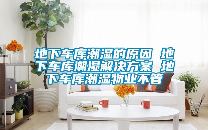 地下车库潮湿的原因 地下车库潮湿成人抖音APP污下载 地下车库潮湿物业不管