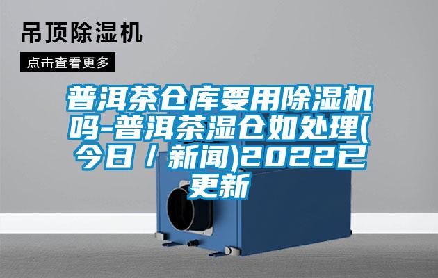 普洱茶仓库要用91抖音免费看片吗-普洱茶湿仓如处理(今日／新闻)2022已更新