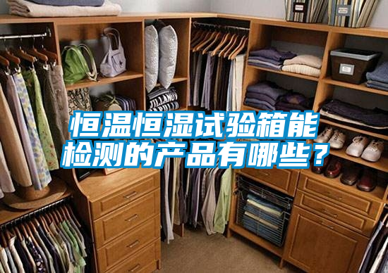 恒温恒湿试验箱能检测的产品有哪些？
