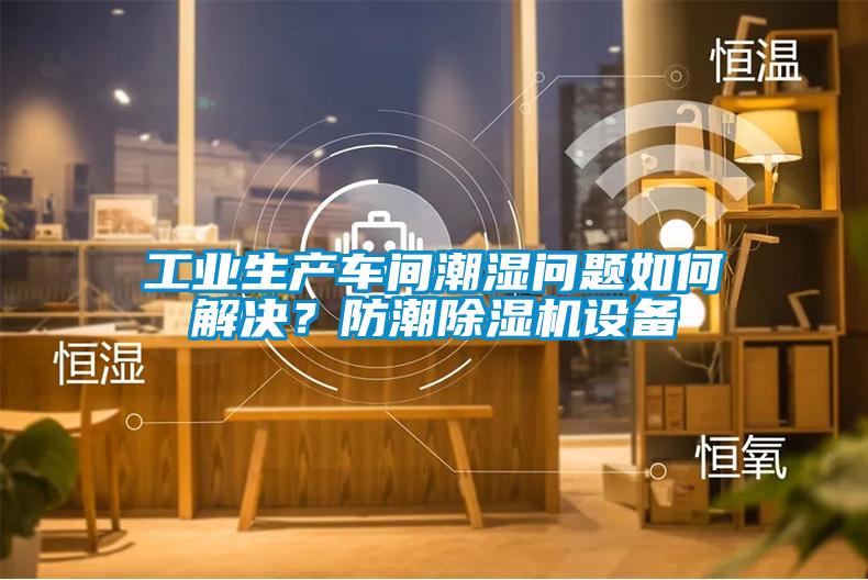 工业生产车间潮湿问题如何解决？防潮91抖音免费看片设备