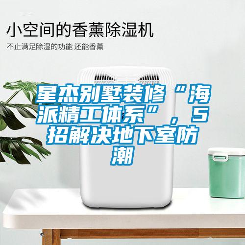 星杰别墅装修“海派精工体系”，5招解决地下室防潮