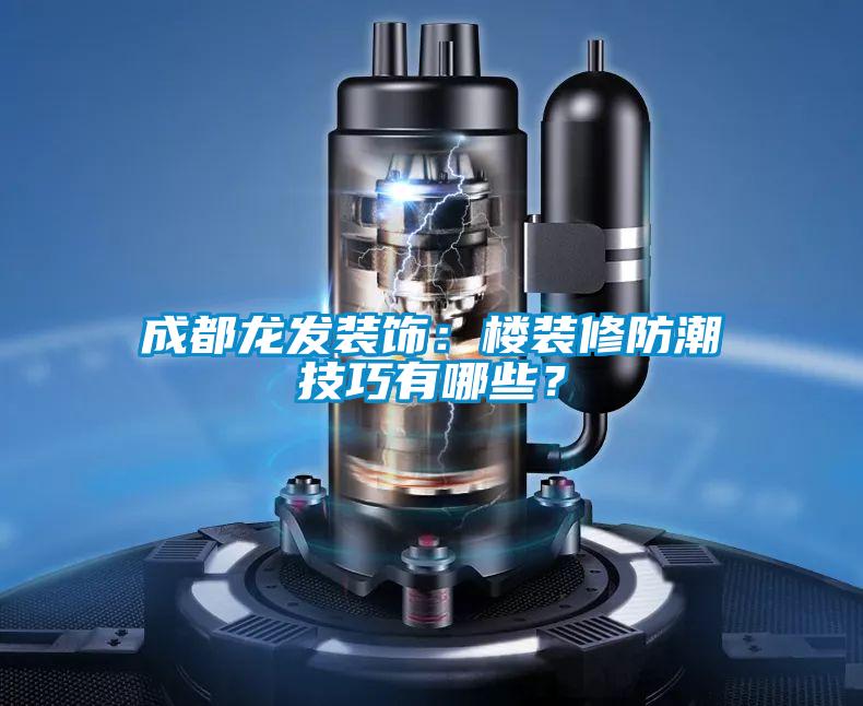 成都龙发装饰：楼装修防潮技巧有哪些？