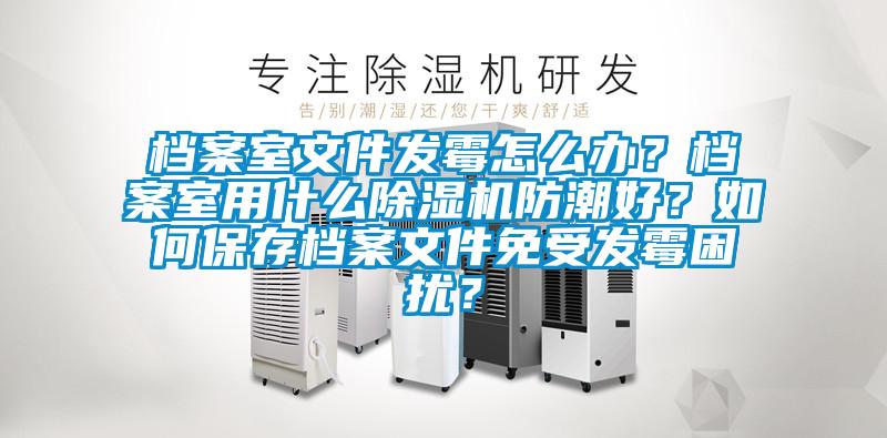 档案室文件发霉怎么办？档案室用什么91抖音免费看片防潮好？如何保存档案文件免受发霉困扰？