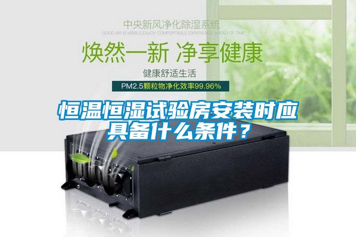 恒温恒湿试验房安装时应具备什么条件？