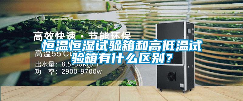 恒温恒湿试验箱和高低温试验箱有什么区别？