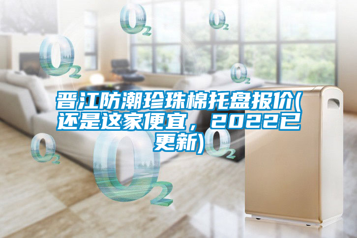 晋江防潮珍珠棉托盘报价(还是这家便宜，2022已更新)