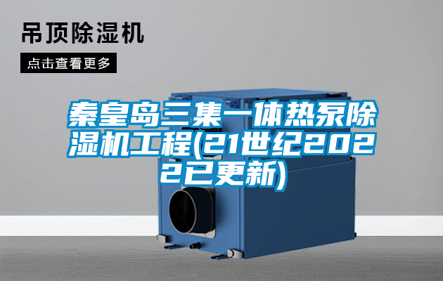 秦皇岛三集一体热泵91抖音免费看片工程(21世纪2022已更新)