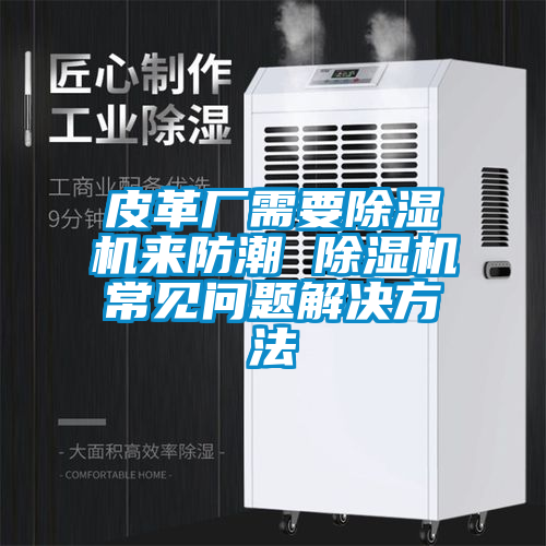 皮革厂需要91抖音免费看片来防潮 91抖音免费看片常见问题解决方法